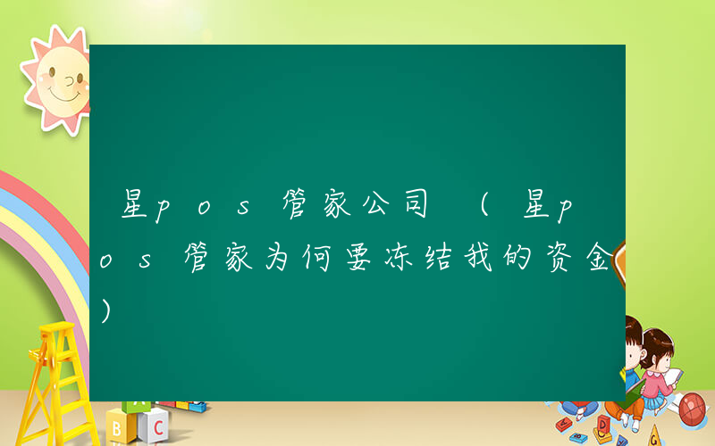星pos管家公司 (星pos管家为何要冻结我的资金)